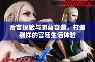后宫探险与露营奇遇，打造别样的宫廷生活体验