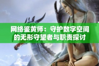 网络鉴黄师：守护数字空间的无形守望者与职责探讨