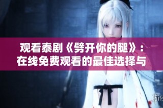 观看泰剧《劈开你的腿》：在线免费观看的最佳选择与资源推荐