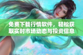 免费下载行情软件，轻松获取实时市场动态与投资信息