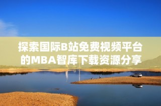 探索国际B站免费视频平台的MBA智库下载资源分享与获取途径