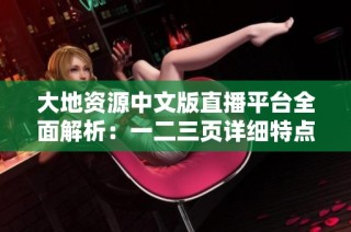 大地资源中文版直播平台全面解析：一二三页详细特点及使用指南