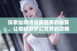 探索仙境传说奥德赛的秘笈，让你畅游梦幻世界的攻略分享
