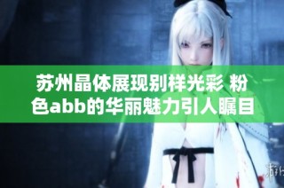 苏州晶体展现别样光彩 粉色abb的华丽魅力引人瞩目