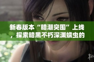 新春版本“暗潮突围”上线，探索暗黑不朽深渊蠕虫的神秘世界!