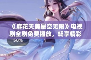 《麻花天美星空无限》电视剧全剧免费播放，畅享精彩剧情与视听盛宴