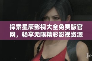 探索星辰影视大全免费版官网，畅享无限精彩影视资源和用户体验