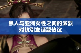 黑人与亚洲女性之间的激烈对抗引发话题热议