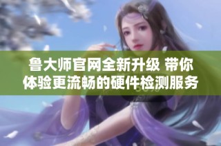 鲁大师官网全新升级 带你体验更流畅的硬件检测服务