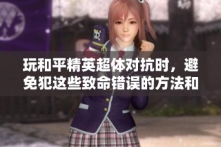 玩和平精英超体对抗时，避免犯这些致命错误的方法和建议