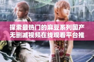 探索最热门的麻豆系列国产无删减视频在线观看平台推荐
