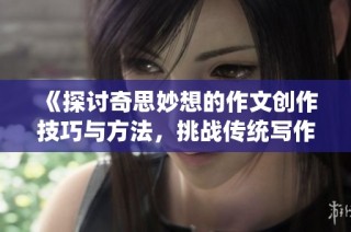 《探讨奇思妙想的作文创作技巧与方法，挑战传统写作边界》