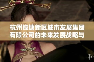 杭州钱塘新区城市发展集团有限公司的未来发展战略与规划探讨