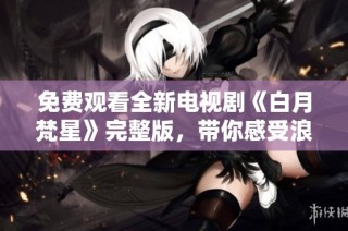 免费观看全新电视剧《白月梵星》完整版，带你感受浪漫奇幻之旅