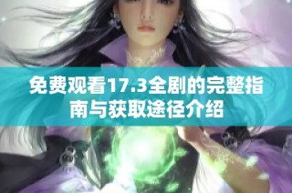 免费观看17.3全剧的完整指南与获取途径介绍