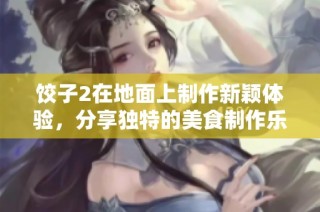 饺子2在地面上制作新颖体验，分享独特的美食制作乐趣与创意