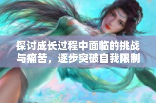 探讨成长过程中面临的挑战与痛苦，逐步突破自我限制的心路历程