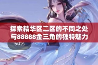 探索精华区二区的不同之处与88888金三角的独特魅力