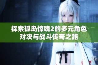 探索孤岛惊魂2的多元角色对决与战斗传奇之路
