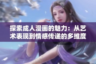 探索成人漫画的魅力：从艺术表现到情感传递的多维度解析