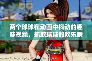 两个球球在动画中抖动的趣味视频，抓取球球的欢乐瞬间