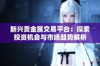 新兴贵金属交易平台：探索投资机会与市场趋势解析
