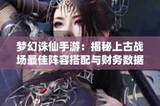 梦幻诛仙手游：揭秘上古战场最佳阵容搭配与财务数据深度分析