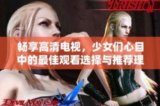 畅享高清电视，少女们心目中的最佳观看选择与推荐理由揭秘