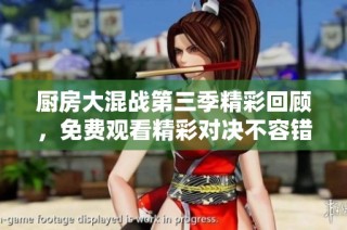 厨房大混战第三季精彩回顾，免费观看精彩对决不容错过