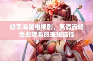 畅享海量电视剧，高清流畅免费观看的理想选择