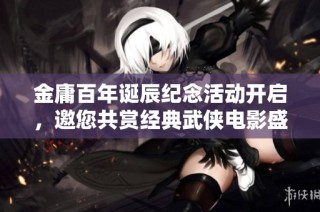 金庸百年诞辰纪念活动开启，邀您共赏经典武侠电影盛宴