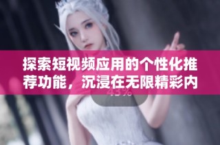 探索短视频应用的个性化推荐功能，沉浸在无限精彩内容中