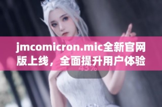 jmcomicron.mic全新官网版上线，全面提升用户体验与功能介绍
