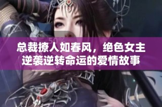 总裁撩人如春风，绝色女主逆袭逆转命运的爱情故事