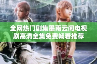 全网热门剧集墨雨云间电视剧高清全集免费畅看推荐