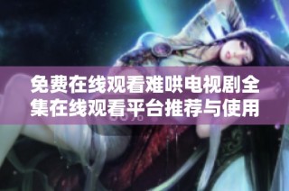 免费在线观看难哄电视剧全集在线观看平台推荐与使用指南