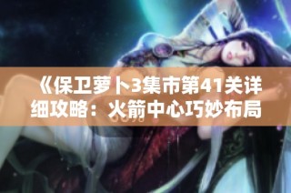 《保卫萝卜3集市第41关详细攻略：火箭中心巧妙布局与策略分享》