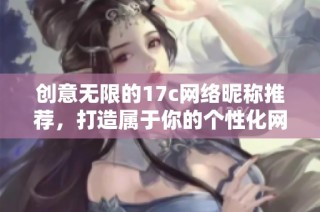 创意无限的17c网络昵称推荐，打造属于你的个性化网名风格