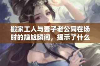 搬家工人与妻子老公同在场时的尴尬瞬间，揭示了什么样的关系玄机