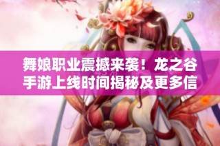 舞娘职业震撼来袭！龙之谷手游上线时间揭秘及更多信息分析
