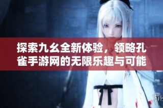 探索九幺全新体验，领略孔雀手游网的无限乐趣与可能性