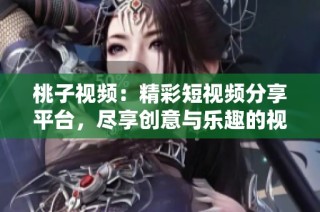 桃子视频：精彩短视频分享平台，尽享创意与乐趣的视觉盛宴