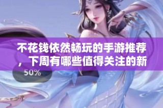 不花钱依然畅玩的手游推荐，下周有哪些值得关注的新作呢