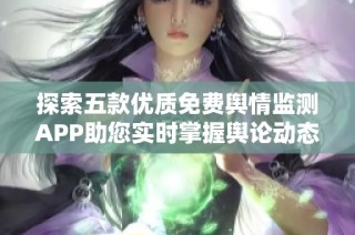 探索五款优质免费舆情监测APP助您实时掌握舆论动态