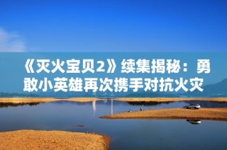 《灭火宝贝2》续集揭秘：勇敢小英雄再次携手对抗火灾危机