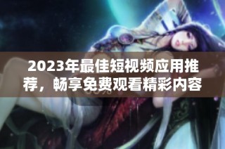 2023年最佳短视频应用推荐，畅享免费观看精彩内容软件合集