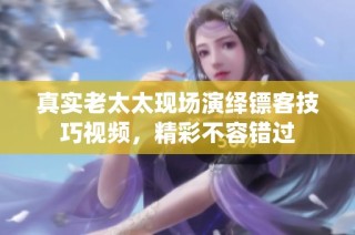 真实老太太现场演绎镖客技巧视频，精彩不容错过