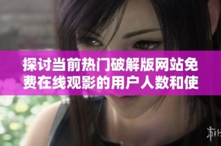 探讨当前热门破解版网站免费在线观影的用户人数和使用体验
