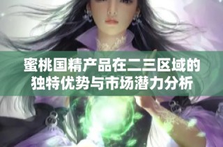 蜜桃国精产品在二三区域的独特优势与市场潜力分析