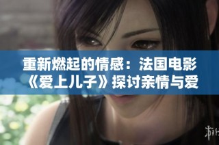 重新燃起的情感：法国电影《爱上儿子》探讨亲情与爱的复杂性
